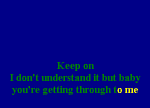Keep on
I don't understand it but baby
you're getting through to me