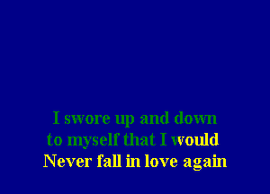 I swore up and down
to myself that I would
Never fall in love again