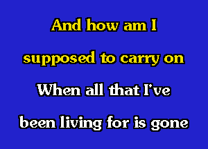 And how am I

supposed to carry on
When all that I've

been living for is gone