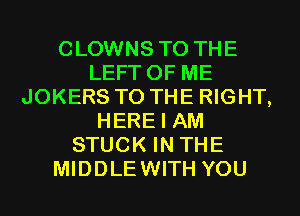 CLOWNS TO THE
LEFT OF ME
JOKERS TO THE RIGHT,
HERE I AM
STUCK IN THE
MIDDLEWITH YOU