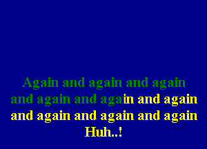Again and again and again
and again and again and again
and again and again and again

Huh..!