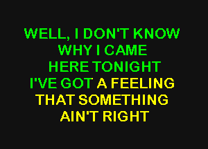 WELL, I DON'T KNOW
WHY I CAME
HERETONIGHT
I'VE GOT A FEELING
THAT SOMETHING
AIN'T RIGHT