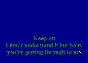 Keep on
I don't understand it but baby
you're getting through to me