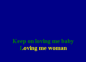 Keep on loving me baby
Loving me woman