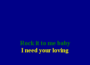 Rock it to me baby
I need your loving