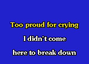 Too proud for crying

I didn't come

here to break down