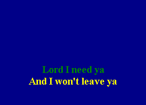 Lord I need ya
And I won't leave ya