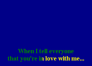 When I tell everyone
that you're in love with me...