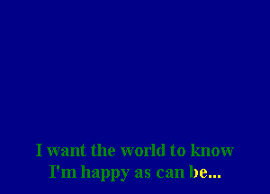 I want the world to know
I'm happy as can be...