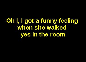 Oh I, I got a funny feeling
when she walked

yes in the room
