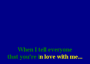 When I tell everyone
that you're in love with me...