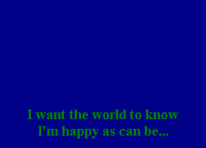 I want the world to know
I'm happy as can be...