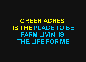 GREEN ACRES
IS THE PLACE TO BE
FARM LIVIN' IS
THE LIFE FOR ME

g