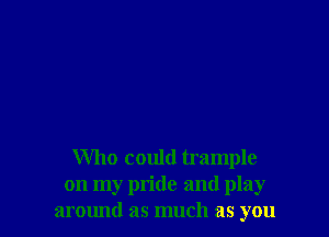 Who could trample
on my pride and play
around as much as you