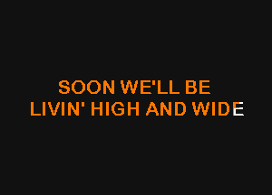 SOON WE'LL BE

LIVIN' HIGH AND WIDE