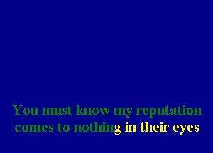 You must knowr my reputation
comes to nothing in their eyes