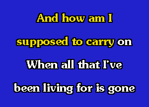 And how am I

supposed to carry on
When all that I've

been living for is gone