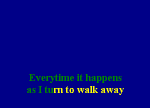 Everytime it happens
as I tum to walk away