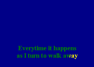 Everytime it happens
as I tum to walk away