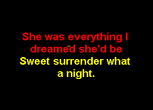 She was everything I
dreamed she'd be

Sweet surrender what
a night.