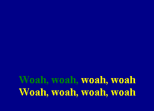 Woah, woah, woah, woah
W oah, woah, woah, woah