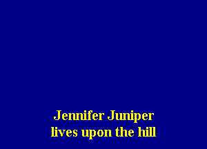 J ennifer Juniper
lives upon the hill
