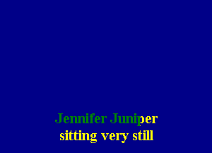 J ennifer Juniper
sitting very still