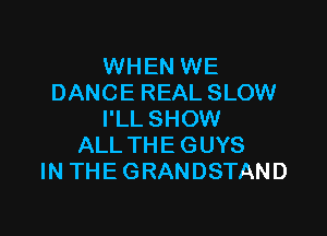 WHEN WE
DANCE REAL SLOW

I'LL SHOW
ALL THE GUYS
IN THE GRANDSTAND