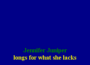 J cnnifer Jlmiper
longs for what she lacks
