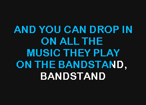 AND YOU CAN DROP IN
ON ALLTHE

MUSIC THEY PLAY
ON THE BANDSTAND,
BANDSTAND