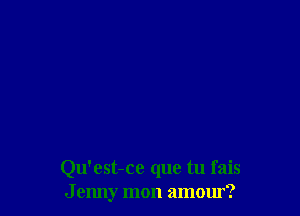 Qu'est-ce que tu fais
J enny mon amour?