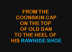 FROM THE
COONSKIN CAP
ON THETOP
OF OLD DAN
TO THE HEEL OF

HIS RAWHIDESHOE l
