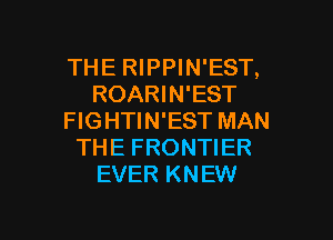 THE RIPPIN'EST,
ROARIN'EST
FIGHTIN'EST MAN
THE FRONTIER
EVER KNEW

g