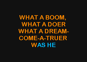WHAT A BOOM,
WHAT A DOER

WHAT A DREAM-
COME-A-TRUER
WAS HE