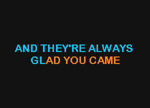 AN D TH EY'RE ALWAYS

GLAD YOU CAME