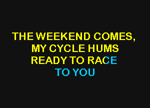 THEWEEKEND COMES,
MY CYCLE HUMS

READY TO RACE
TO YOU