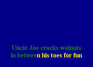 Uncle J 00 cracks walnuts
in between his toes for fun