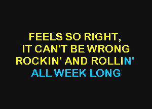 FEELS SO RIGHT,
IT CAN'T BEWRONG
ROCKIN' AND ROLLIN'
ALLWEEK LONG