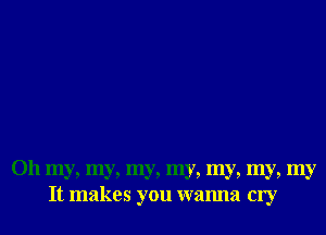 Oh my, my, my, my, my, my, my
It makes you wanna cry