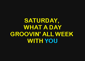 SATURDAY,
WHAT A DAY

GROOVIN' ALL WEEK
WITH YOU