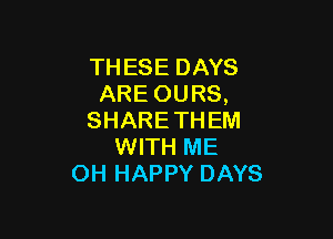 THESE DAYS
ARE OURS,

SHARETHEM
WITH ME
OH HAPPY DAYS