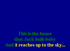 This is the house
that Jack built baby
And it reaches up to the sky...