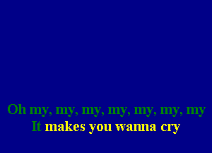 Oh my, my, my, my, my, my, my
It makes you wanna cry