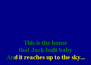 This is the house
that Jack built baby
And it reaches up to the sky...
