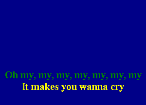 Oh my, my, my, my, my, my, my
It makes you wanna cry