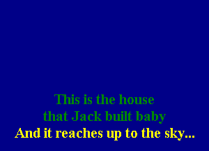 This is the house
that Jack built baby
And it reaches up to the sky...