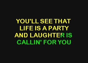 YOU'LL SEE THAT
LIFE IS A PARTY

AND LAUGHTER IS
CALLIN' FOR YOU