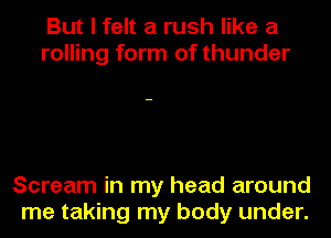 But I felt a rush like a
rolling form of thunder

Scream in my head around
me taking my body under.