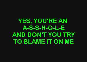 YES, YOU'RE AN
A-S-S-H-O-L-E

AND DON'T YOU TRY
TO BLAME IT ON ME