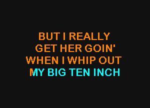 BUTI REALLY
GET HER GOIN'

WHEN IWHIP OUT
MY BIG TEN INCH